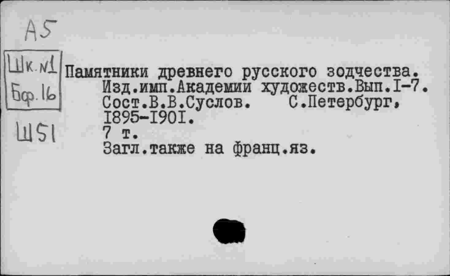 ﻿_А£ ІІІК.д/і 6cp.lt, Ш$І
Памятники древнего русского зодчества. Изд.ими.Академии художеств.Вып.1-7. Сост.В.В.Суслов. С.Петербург, I895-I90I.
7 т.
Загл.также на франц.яз.